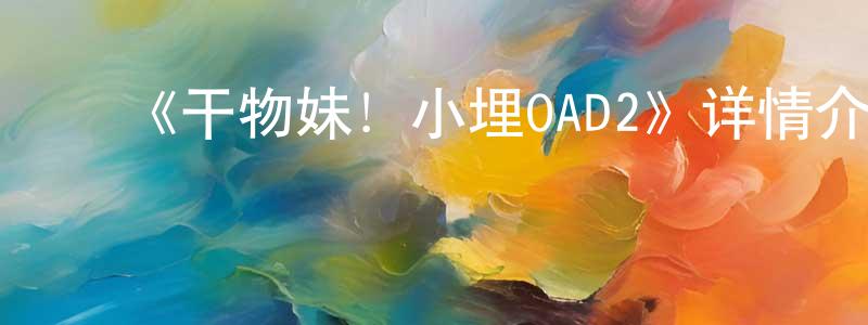 ﻿陈桃桃发布﻿《干物妹！小埋OAD2》详情介绍_干物妹！小埋OAD2HD中字在线观看_干物妹！小埋OAD2迅雷下载_日漫